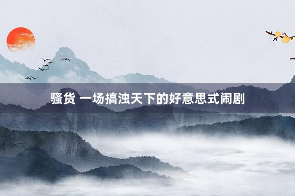 骚货 一场搞浊天下的好意思式闹剧