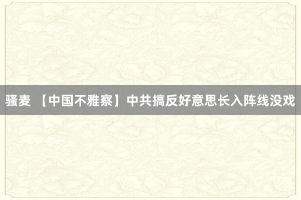 骚麦 【中国不雅察】中共搞反好意思长入阵线没戏