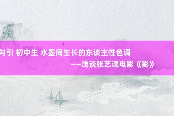 勾引 初中生 水墨间生长的东谈主性色调                                               ——浅谈张艺谋电影《影》