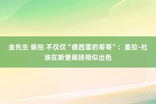 金先生 偷拍 不仅仅“德西雷的哥哥”：盖拉-杜埃在斯堡阐扬相似出色