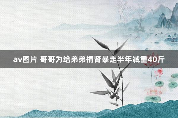 av图片 哥哥为给弟弟捐肾暴走半年减重40斤