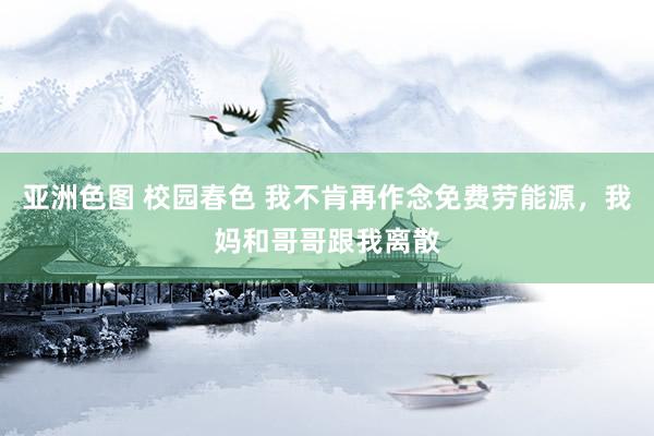 亚洲色图 校园春色 我不肯再作念免费劳能源，我妈和哥哥跟我离散