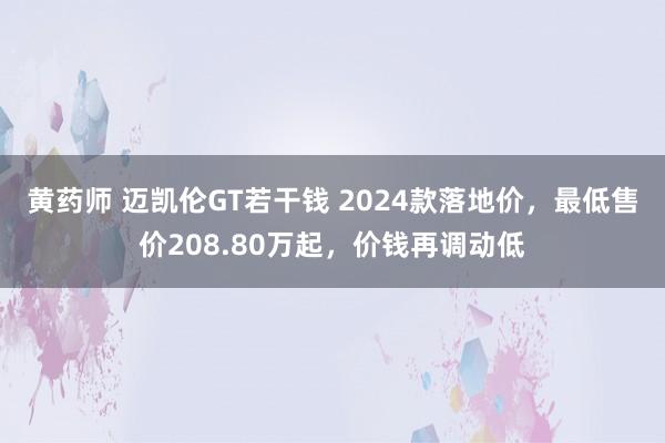 黄药师 迈凯伦GT若干钱 2024款落地价，最低售价208.80万起，价钱再调动低