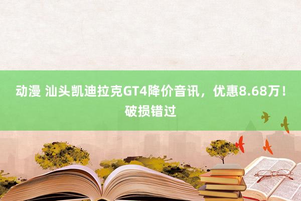 动漫 汕头凯迪拉克GT4降价音讯，优惠8.68万！破损错过