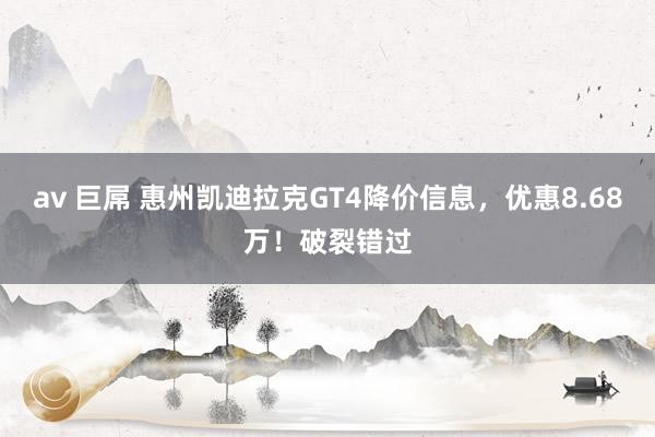 av 巨屌 惠州凯迪拉克GT4降价信息，优惠8.68万！破裂错过