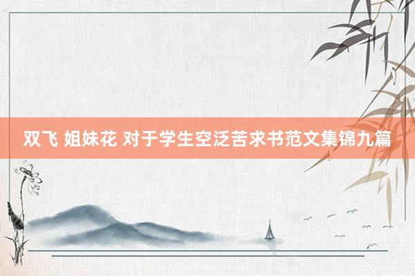 双飞 姐妹花 对于学生空泛苦求书范文集锦九篇