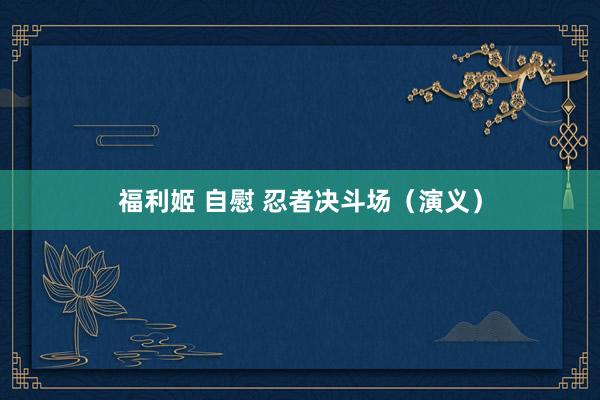 福利姬 自慰 忍者决斗场（演义）