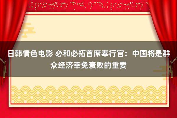 日韩情色电影 必和必拓首席奉行官：中国将是群众经济幸免衰败的重要