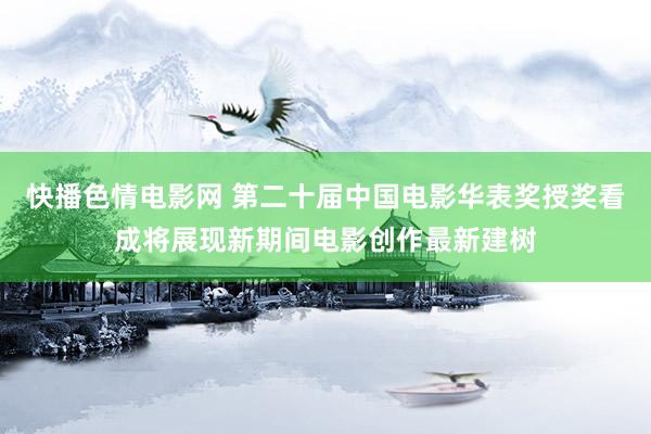 快播色情电影网 第二十届中国电影华表奖授奖看成将展现新期间电影创作最新建树
