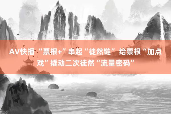 AV快播 “票根+”串起“徒然链” 给票根“加点戏”撬动二次徒然“流量密码”