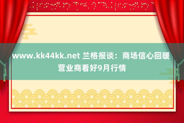 www.kk44kk.net 兰格报谈：商场信心回暖 营业商看好9月行情