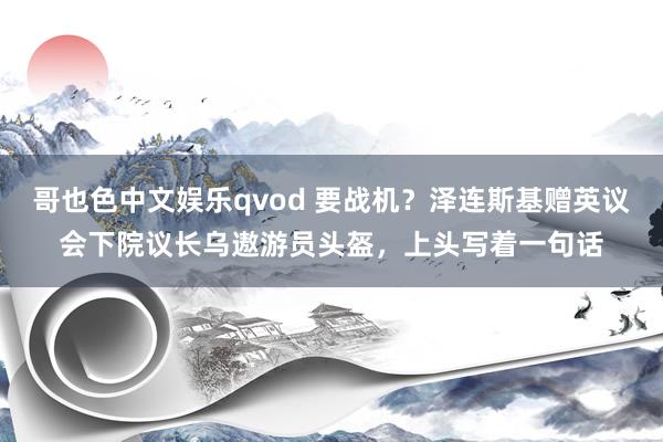 哥也色中文娱乐qvod 要战机？泽连斯基赠英议会下院议长乌遨游员头盔，上头写着一句话