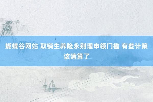 蝴蝶谷网站 取销生养险永别理申领门槛 有些计策该清算了