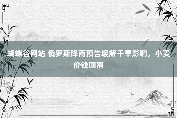 蝴蝶谷网站 俄罗斯降雨预告缓解干旱影响，小麦价钱回落