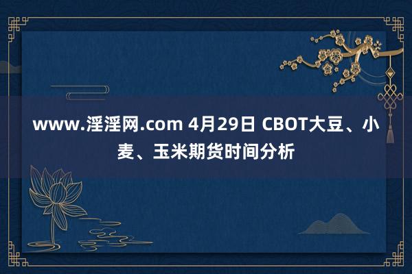 www.淫淫网.com 4月29日 CBOT大豆、小麦、玉米期货时间分析