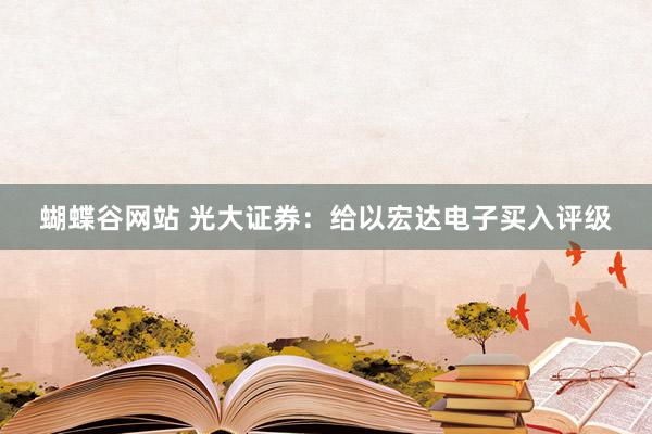 蝴蝶谷网站 光大证券：给以宏达电子买入评级