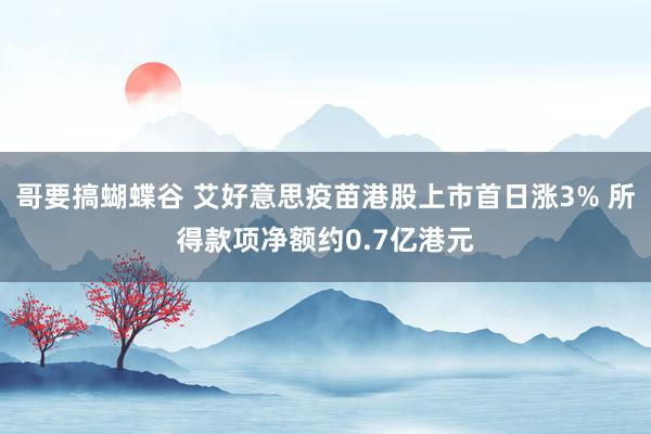 哥要搞蝴蝶谷 艾好意思疫苗港股上市首日涨3% 所得款项净额约0.7亿港元