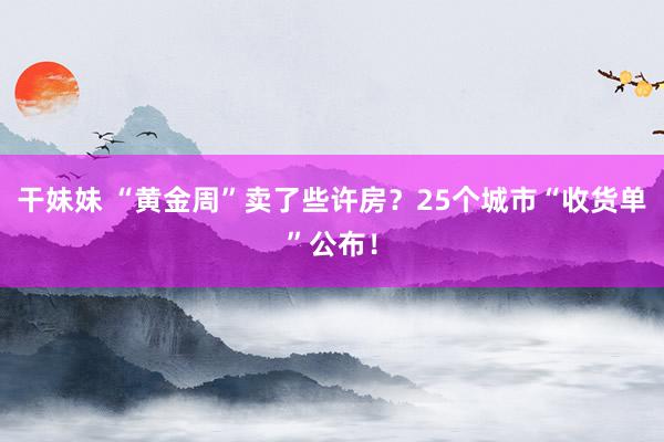 干妹妹 “黄金周”卖了些许房？25个城市“收货单”公布！