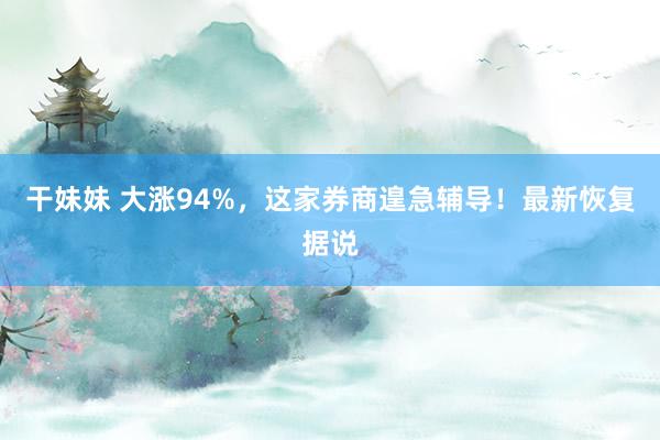 干妹妹 大涨94%，这家券商遑急辅导！最新恢复据说