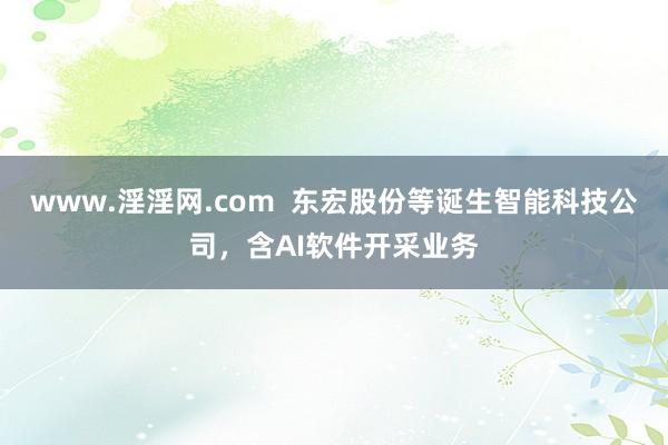 www.淫淫网.com  东宏股份等诞生智能科技公司，含AI软件开采业务