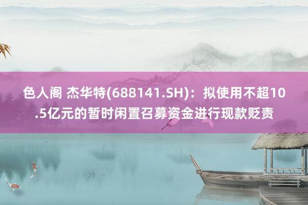 色人阁 杰华特(688141.SH)：拟使用不超10.5亿元的暂时闲置召募资金进行现款贬责