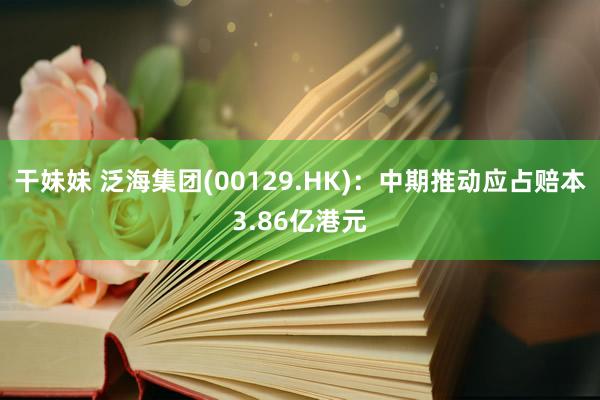 干妹妹 泛海集团(00129.HK)：中期推动应占赔本3.86亿港元