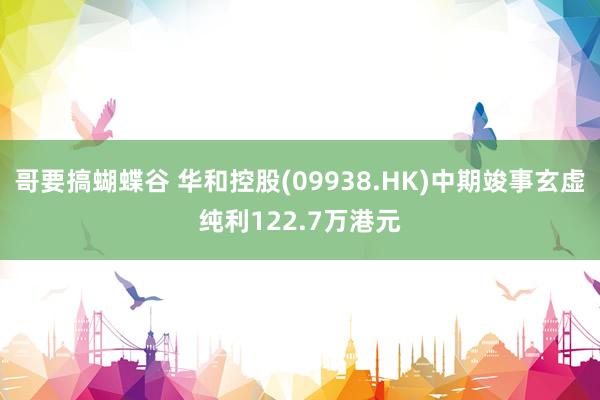 哥要搞蝴蝶谷 华和控股(09938.HK)中期竣事玄虚纯利122.7万港元