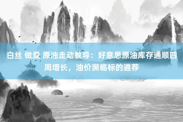白丝 做爱 原油走动教导：好意思原油库存通顺四周增长，油价濒临标的遴荐