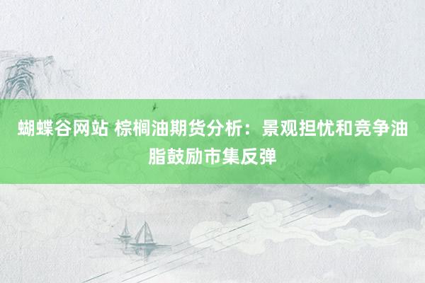 蝴蝶谷网站 棕榈油期货分析：景观担忧和竞争油脂鼓励市集反弹