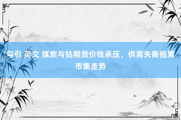 勾引 英文 煤炭与钴期货价钱承压，供需失衡拖累市集走势