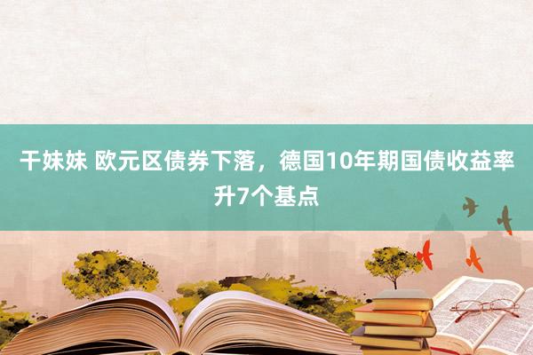 干妹妹 欧元区债券下落，德国10年期国债收益率升7个基点