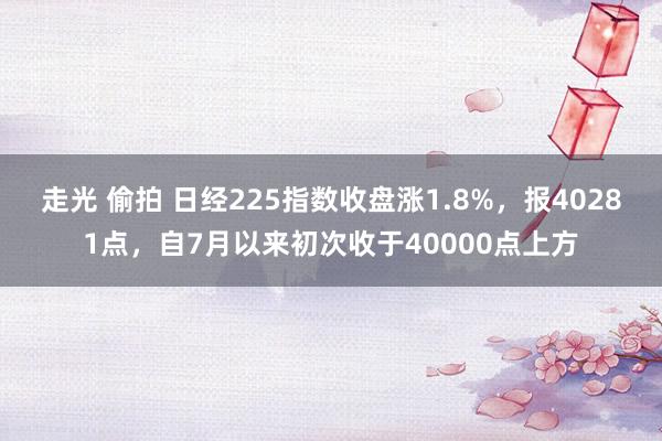 走光 偷拍 日经225指数收盘涨1.8%，报40281点，自7月以来初次收于40000点上方