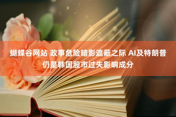 蝴蝶谷网站 政事危险暗影遮蔽之际 AI及特朗普仍是韩国股市过失影响成分