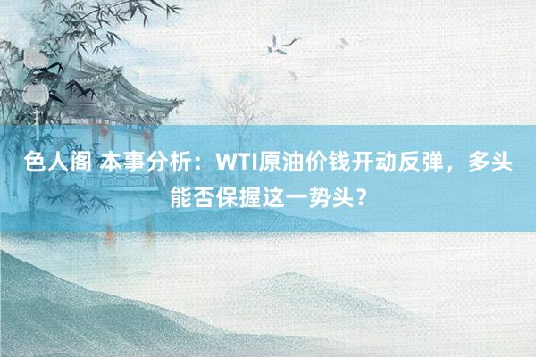 色人阁 本事分析：WTI原油价钱开动反弹，多头能否保握这一势头？